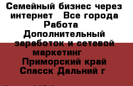 Семейный бизнес через интернет - Все города Работа » Дополнительный заработок и сетевой маркетинг   . Приморский край,Спасск-Дальний г.